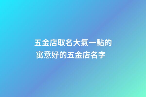 五金店取名大氣一點的 寓意好的五金店名字-第1張-店鋪起名-玄機派